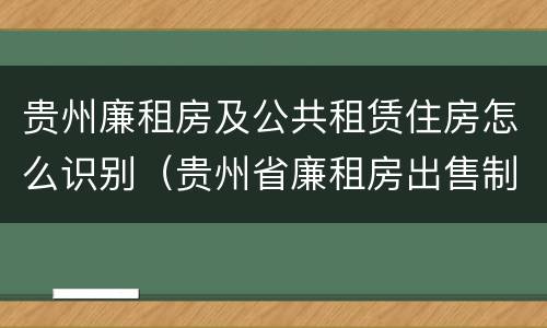 贵州廉租房及公共租赁住房怎么识别（贵州省廉租房出售制度）