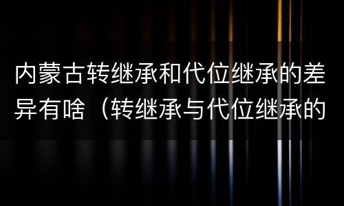 内蒙古转继承和代位继承的差异有啥（转继承与代位继承的份额有什么区别）