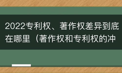 2022专利权、著作权差异到底在哪里（著作权和专利权的冲突）