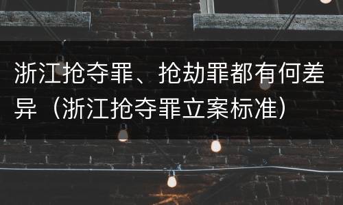 浙江抢夺罪、抢劫罪都有何差异（浙江抢夺罪立案标准）