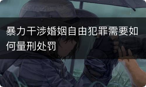 暴力干涉婚姻自由犯罪需要如何量刑处罚