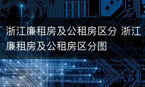 浙江廉租房及公租房区分 浙江廉租房及公租房区分图