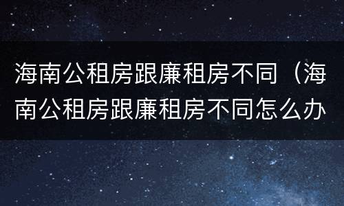 海南公租房跟廉租房不同（海南公租房跟廉租房不同怎么办）