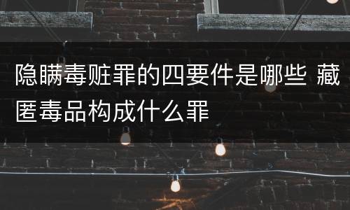 隐瞒毒赃罪的四要件是哪些 藏匿毒品构成什么罪