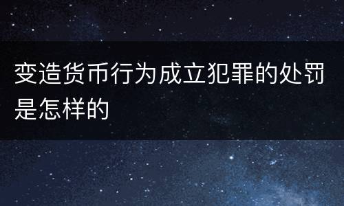 变造货币行为成立犯罪的处罚是怎样的