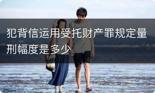 犯背信运用受托财产罪规定量刑幅度是多少