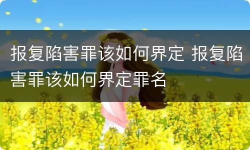 报复陷害罪该如何界定 报复陷害罪该如何界定罪名