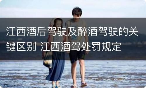 江西酒后驾驶及醉酒驾驶的关键区别 江西酒驾处罚规定