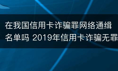 在我国信用卡诈骗罪网络通缉名单吗 2019年信用卡诈骗无罪案例