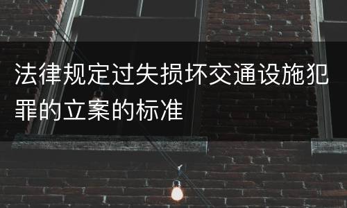 法律规定过失损坏交通设施犯罪的立案的标准