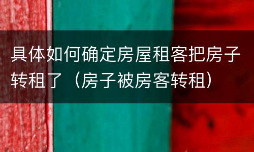 具体如何确定房屋租客把房子转租了（房子被房客转租）