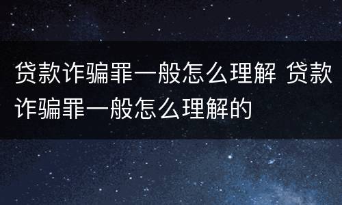 贷款诈骗罪一般怎么理解 贷款诈骗罪一般怎么理解的
