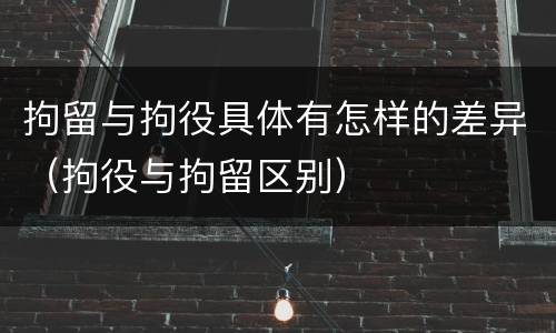 拘留与拘役具体有怎样的差异（拘役与拘留区别）