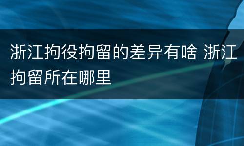 浙江拘役拘留的差异有啥 浙江拘留所在哪里