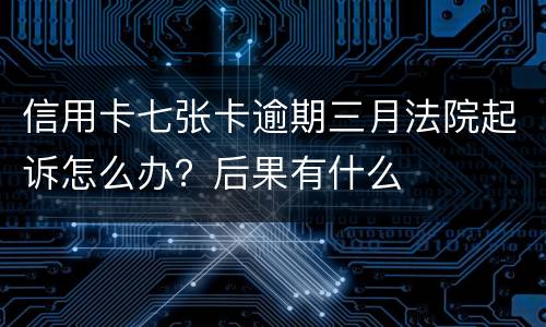 信用卡七张卡逾期三月法院起诉怎么办？后果有什么