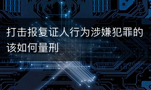 打击报复证人行为涉嫌犯罪的该如何量刑