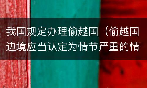 我国规定办理偷越国（偷越国边境应当认定为情节严重的情形是）