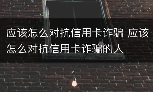 应该怎么对抗信用卡诈骗 应该怎么对抗信用卡诈骗的人