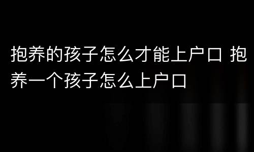 抱养的孩子怎么才能上户口 抱养一个孩子怎么上户口