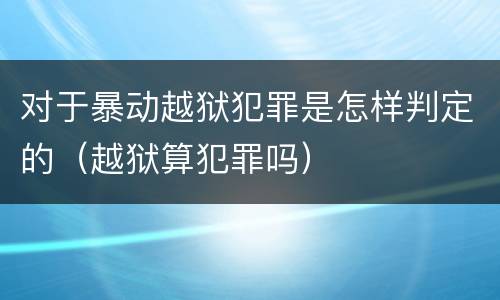 对于暴动越狱犯罪是怎样判定的（越狱算犯罪吗）