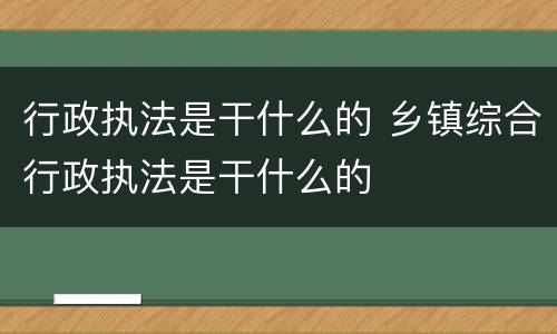 行政执法是干什么的 乡镇综合行政执法是干什么的