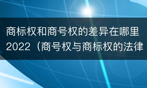 商标权和商号权的差异在哪里2022（商号权与商标权的法律冲突与解决）