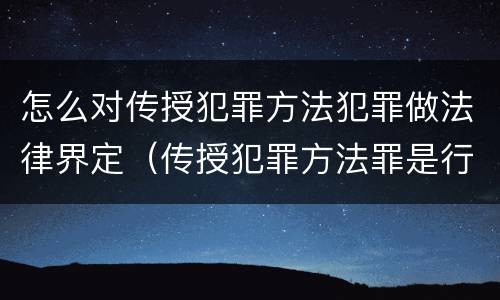 怎么对传授犯罪方法犯罪做法律界定（传授犯罪方法罪是行为犯吗）
