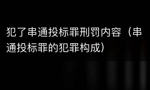 犯了串通投标罪刑罚内容（串通投标罪的犯罪构成）