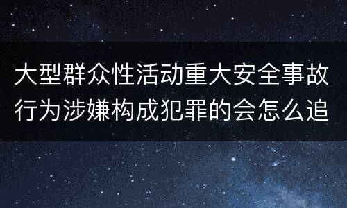大型群众性活动重大安全事故行为涉嫌构成犯罪的会怎么追究法律责任