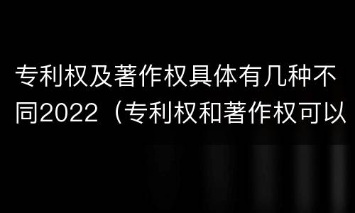 专利权及著作权具体有几种不同2022（专利权和著作权可以继承吗）