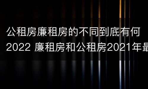 公租房廉租房的不同到底有何2022 廉租房和公租房2021年最新通知