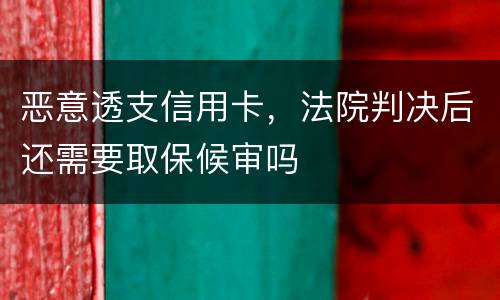 恶意透支信用卡，法院判决后还需要取保候审吗