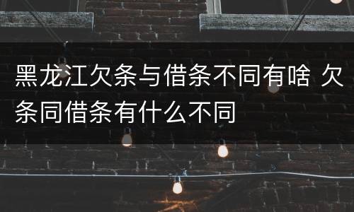黑龙江欠条与借条不同有啥 欠条同借条有什么不同