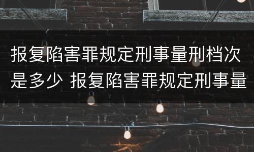 报复陷害罪规定刑事量刑档次是多少 报复陷害罪规定刑事量刑档次是多少