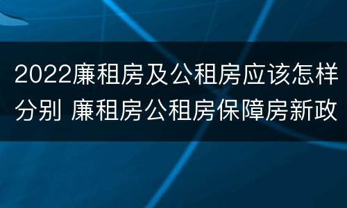 2022廉租房及公租房应该怎样分别 廉租房公租房保障房新政策