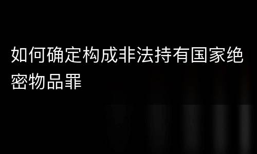 如何确定构成非法持有国家绝密物品罪