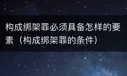 构成绑架罪必须具备怎样的要素（构成绑架罪的条件）