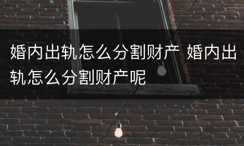 婚内出轨怎么分割财产 婚内出轨怎么分割财产呢