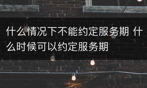 什么情况下不能约定服务期 什么时候可以约定服务期