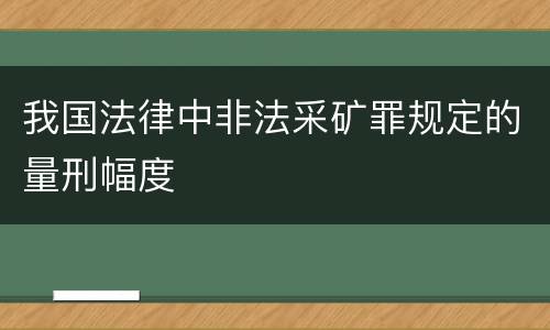我国法律中非法采矿罪规定的量刑幅度