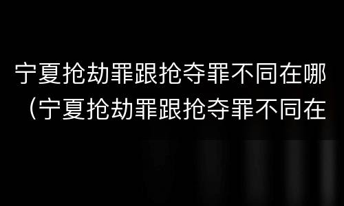 宁夏抢劫罪跟抢夺罪不同在哪（宁夏抢劫罪跟抢夺罪不同在哪查）