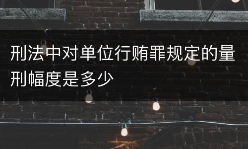 刑法中对单位行贿罪规定的量刑幅度是多少