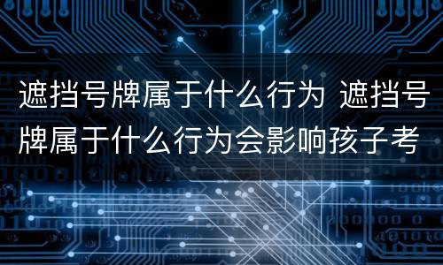 遮挡号牌属于什么行为 遮挡号牌属于什么行为会影响孩子考公务员吗