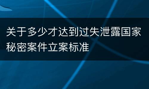 关于多少才达到过失泄露国家秘密案件立案标准