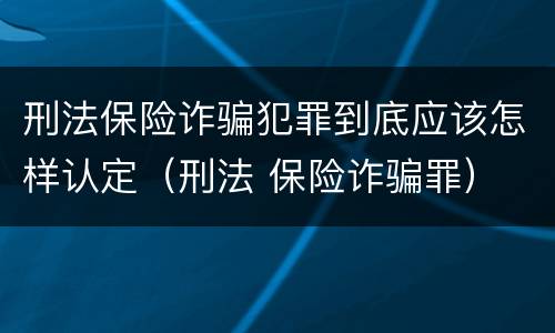 刑法保险诈骗犯罪到底应该怎样认定（刑法 保险诈骗罪）