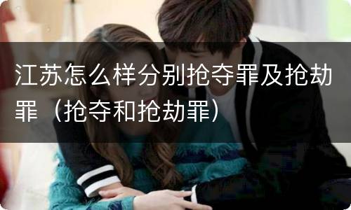 江苏怎么样分别抢夺罪及抢劫罪（抢夺和抢劫罪）