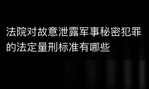 法院对故意泄露军事秘密犯罪的法定量刑标准有哪些