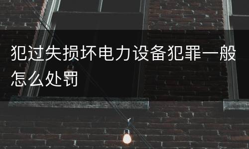 犯过失损坏电力设备犯罪一般怎么处罚