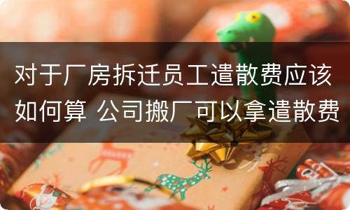 对于厂房拆迁员工遣散费应该如何算 公司搬厂可以拿遣散费吗
