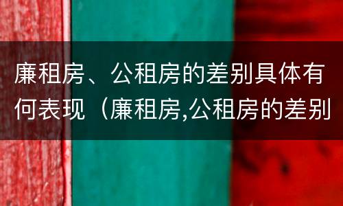 廉租房、公租房的差别具体有何表现（廉租房,公租房的差别具体有何表现和特点）